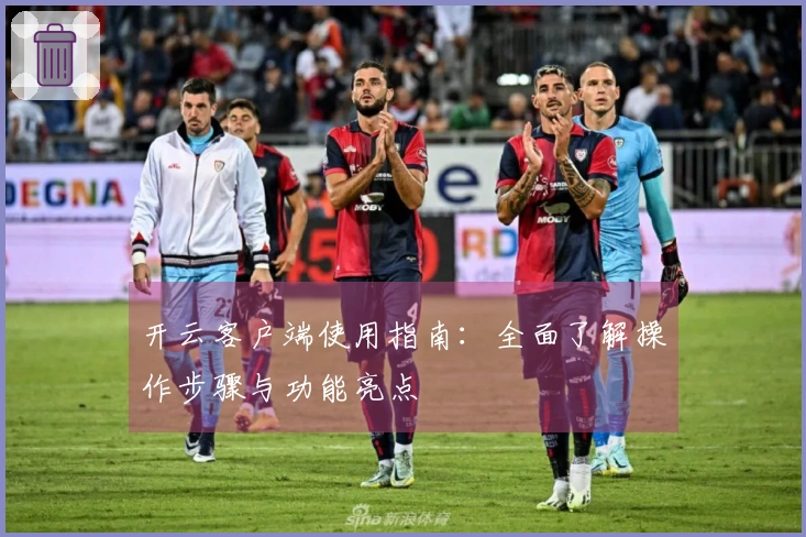 开云客户端使用指南:全面了解操作步骤与功能亮点