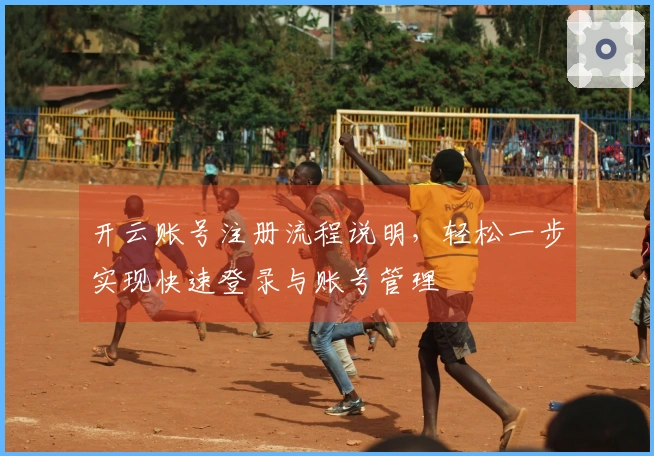 开云账号注册流程说明，轻松一步实现快速登录与账号管理