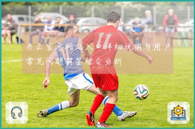 开云官方网站入口详细说明与用户常见问题解答综合分析