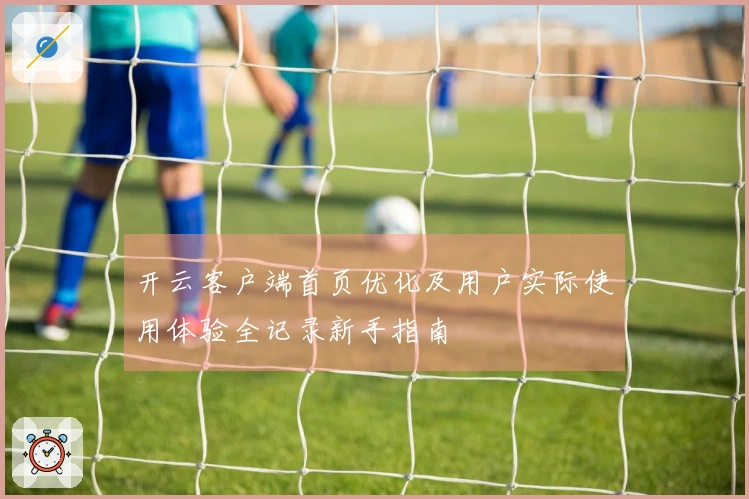 开云客户端首页优化及用户实际使用体验全记录新手指南