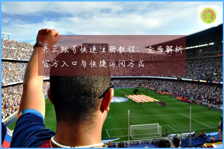 开云账号快速注册教程：全面解析官方入口与快捷访问方式