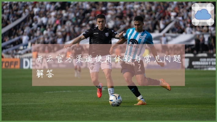 开云官方渠道使用体验与常见问题解答