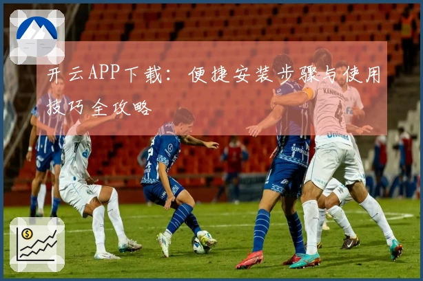 开云APP下载：便捷安装步骤与使用技巧全攻略