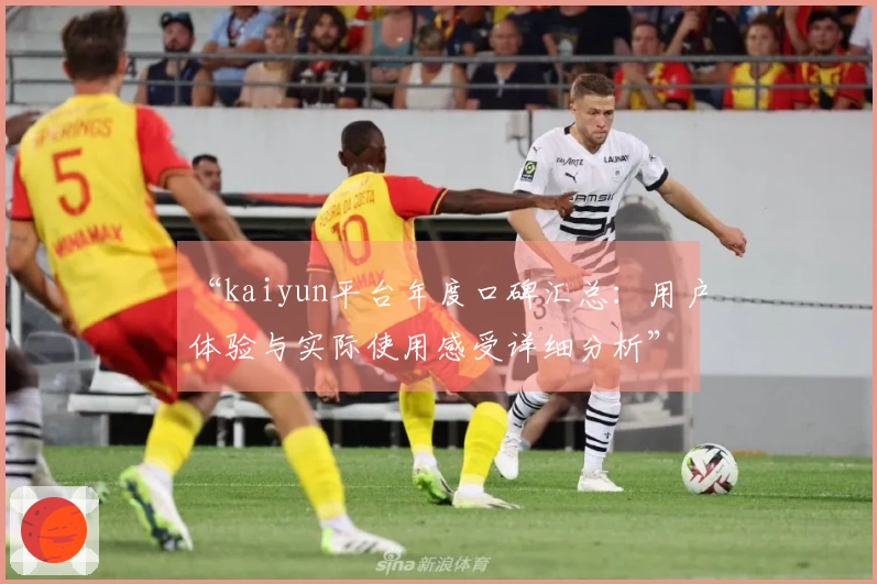 “kaiyun平台年度口碑汇总：用户体验与实际使用感受详细分析”