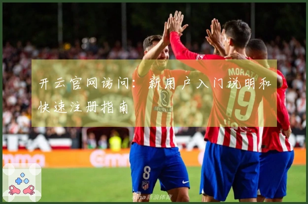开云官网访问：新用户入门说明和快速注册指南
