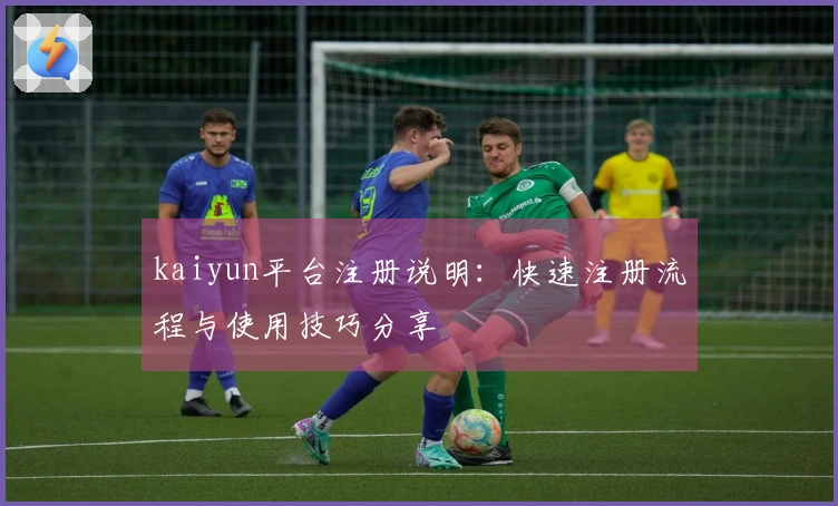 kaiyun平台注册说明：快速注册流程与使用技巧分享