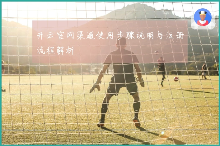 开云官网渠道使用步骤说明与注册流程解析