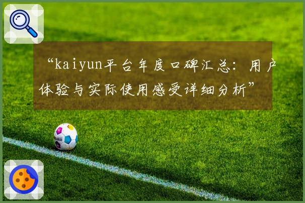 “kaiyun平台年度口碑汇总：用户体验与实际使用感受详细分析”