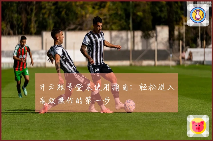 开云账号登录使用指南:轻松进入高效操作的第一步
