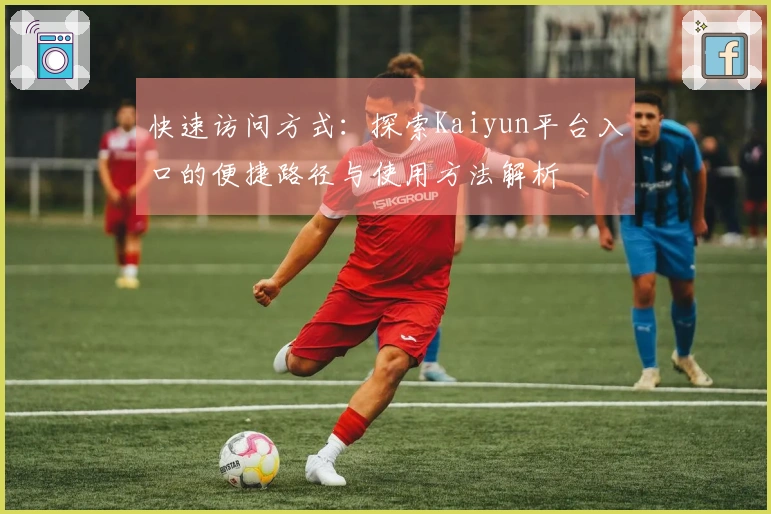 快速访问方式：探索Kaiyun平台入口的便捷路径与使用方法解析
