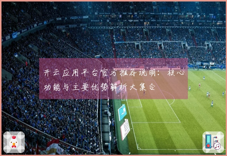 开云应用平台官方推荐说明：核心功能与主要优势解析大集合