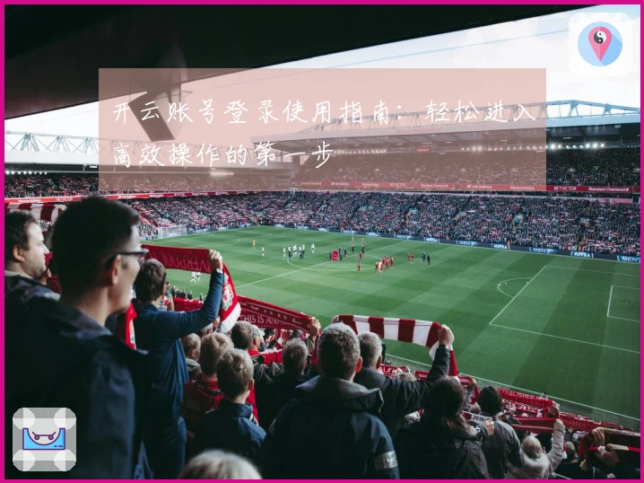 开云账号登录使用指南：轻松进入高效操作的第一步