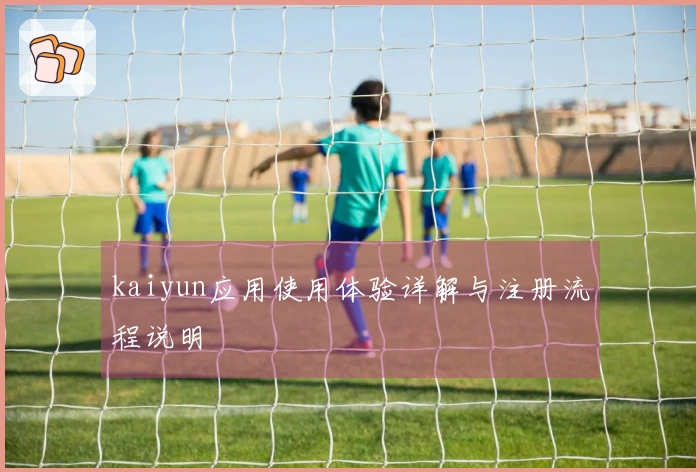 kaiyun应用使用体验详解与注册流程说明