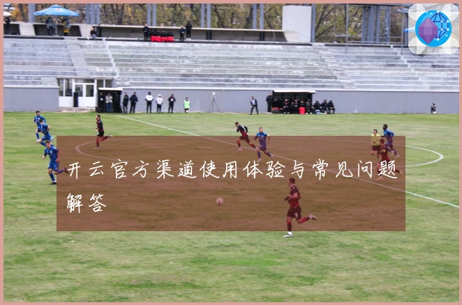 开云官方渠道使用体验与常见问题解答