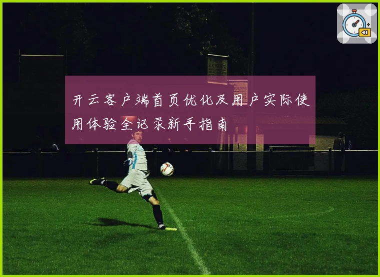 开云客户端首页优化及用户实际使用体验全记录新手指南