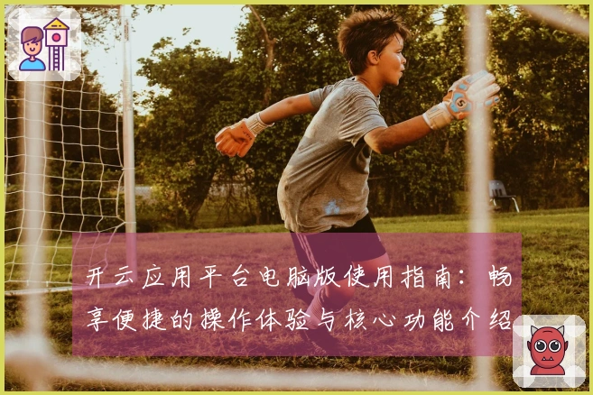开云应用平台电脑版使用指南：畅享便捷的操作体验与核心功能介绍