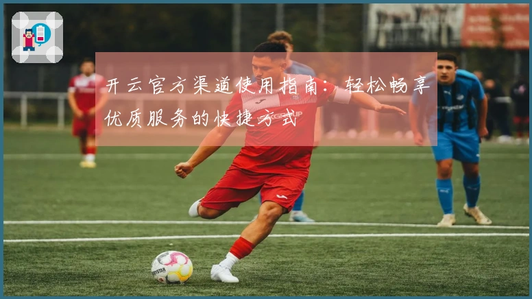 开云官方渠道使用指南：轻松畅享优质服务的快捷方式