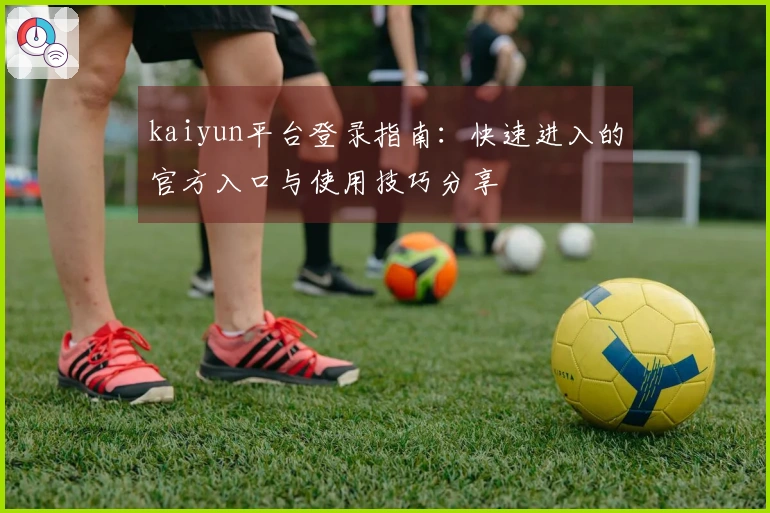 kaiyun平台登录指南：快速进入的官方入口与使用技巧分享