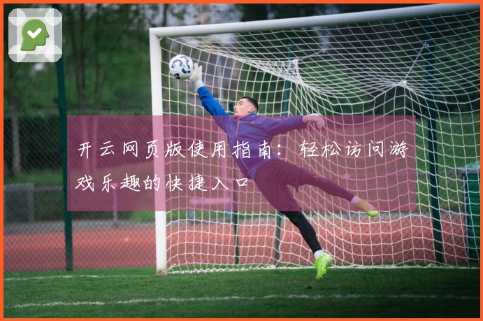 开云网页版使用指南：轻松访问游戏乐趣的快捷入口