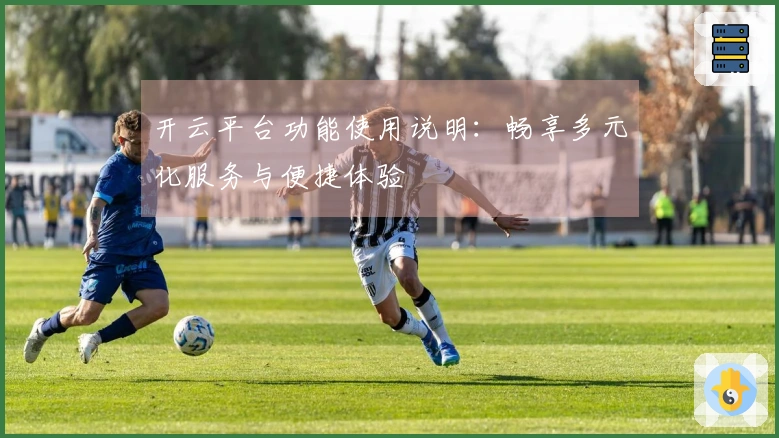 开云平台功能使用说明：畅享多元化服务与便捷体验