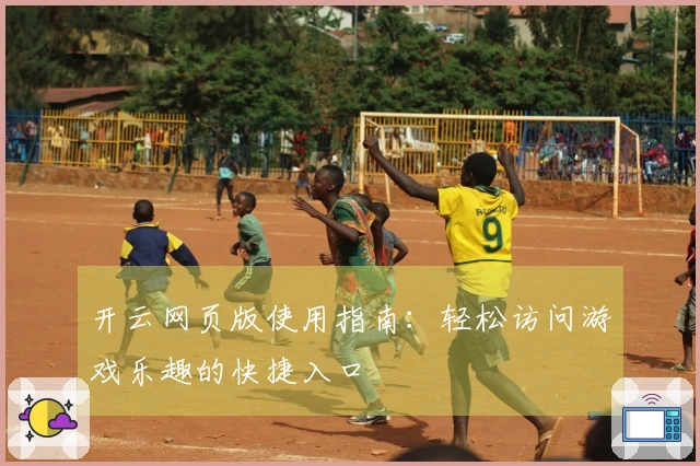 开云网页版使用指南：轻松访问游戏乐趣的快捷入口