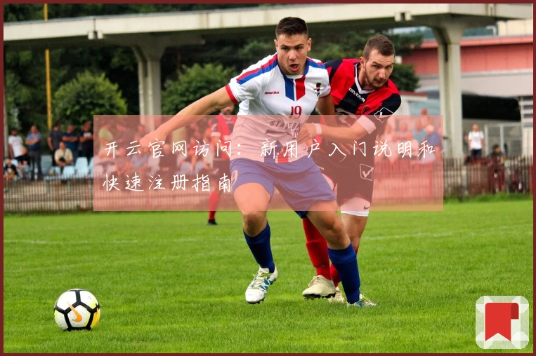 开云官网访问：新用户入门说明和快速注册指南