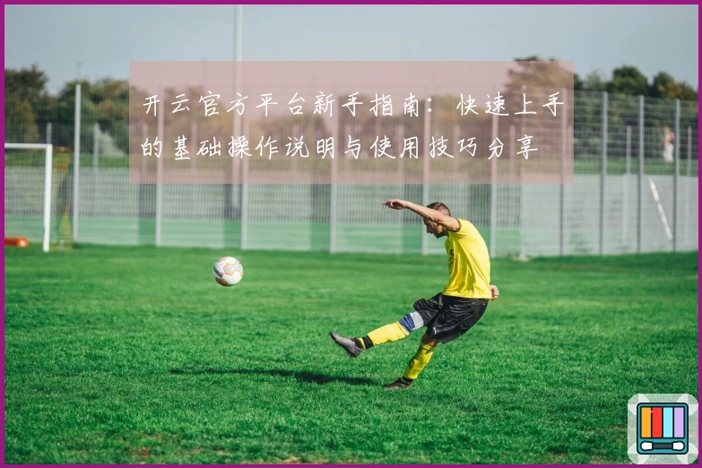 开云官方平台新手指南：快速上手的基础操作说明与使用技巧分享