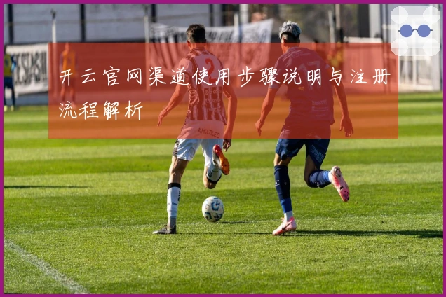 开云官网渠道使用步骤说明与注册流程解析