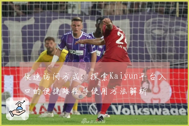 快速访问方式：探索Kaiyun平台入口的便捷路径与使用方法解析